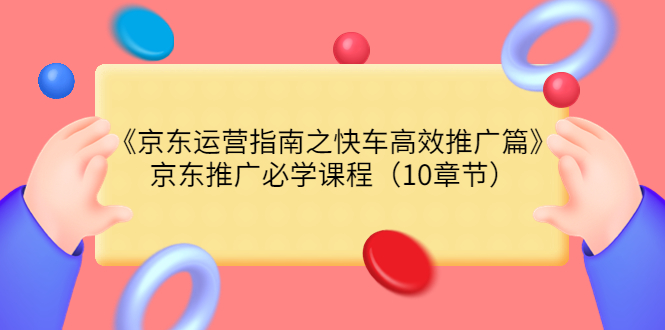 （3498期）《京东运营指南之快车高效推广篇》京东推广必学课程（10章节）插图