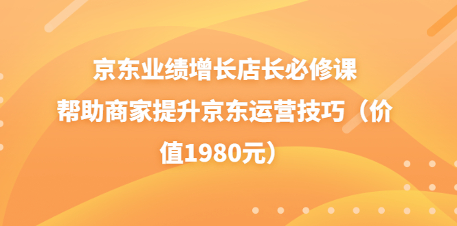 （3489期）京东业绩增长店长必修课：帮助商家提升京东运营技巧（价值1980元）插图