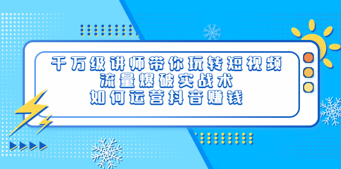 （3622期）千万级讲师带你玩转短视频，流量爆破实战术，如何运营抖音赚钱插图