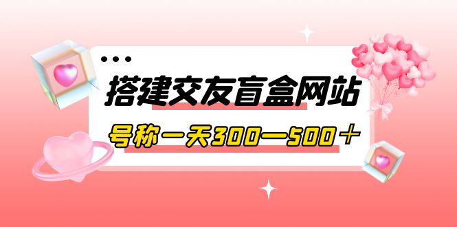 （3793期）搭建交友盲盒网站，号称一天300—500＋【源码+教程】插图