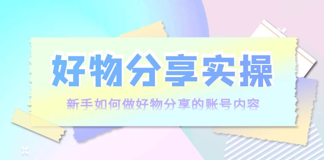 （3779期）好物分享实操：新手如何做好物分享的账号内容，实操教学！插图