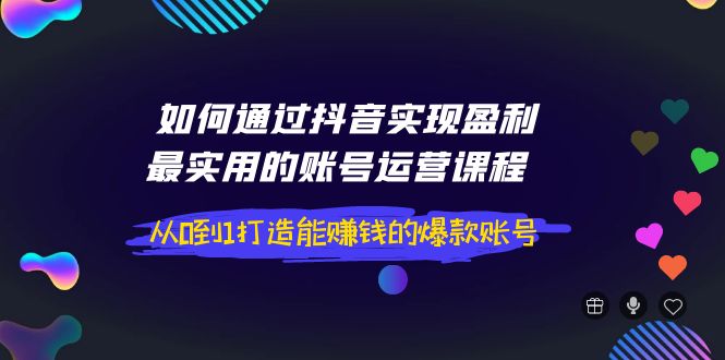 （3777期）如何通过抖音实现盈利，最实用的账号运营课程  从0到1打造能赚钱的爆款账号插图