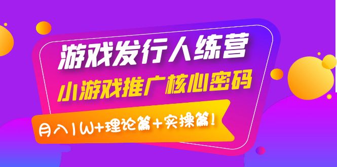 （3883期）游戏发行人训练营：小游戏推广核心密码，月入1W+理论篇+实操篇！插图