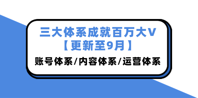 （3880期）三大体系成就百万大V【更新至9月】，账号体系/内容体系/运营体系 (26节课)插图