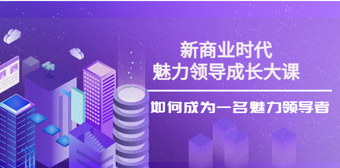 （3970期）新商业时代·魅力领导成长大课：如何成为一名魅力领导者（26节课时）插图