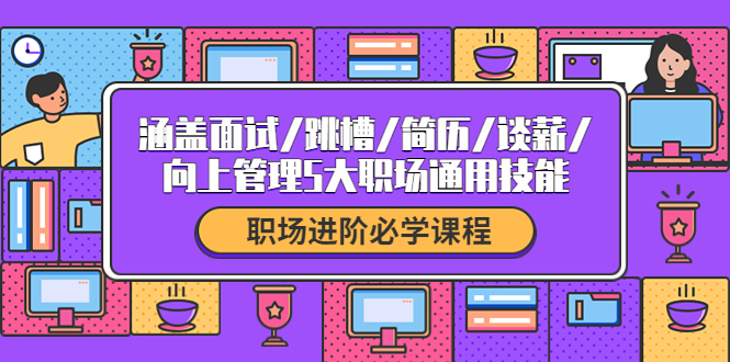 （4026期）职场进阶必学课程：涵盖面试/跳槽/简历/谈薪/向上管理5大职场通用技能插图