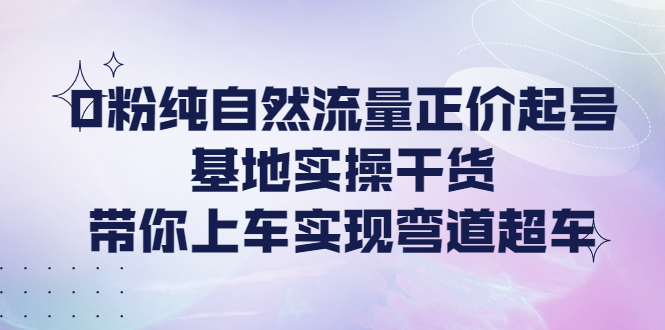 （4075期）0粉纯自然流量正价起号基地实操干货，带你上车实现弯道超车插图