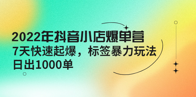 （4091期）2022年抖音小店爆单营【更新10月】 7天快速起爆 标签暴力玩法，日出1000单插图