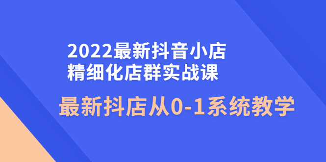 （4153期）2022最新抖音小店精细化店群实战课，最新抖店从0-1系统教学插图