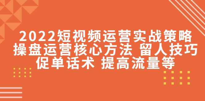 （4204期）2022短视频运营实战策略：操盘运营核心方法 留人技巧促单话术 提高流量等插图