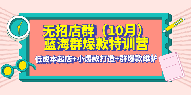 （4182期）无招店群·蓝海群爆款特训营(10月新课) 低成本起店+小爆款打造+群爆款维护插图