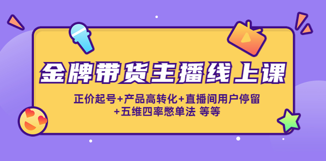 （4257期）金牌带货主播线上课：正价起号+产品高转化+直播间用户停留+五维四率憋单法插图