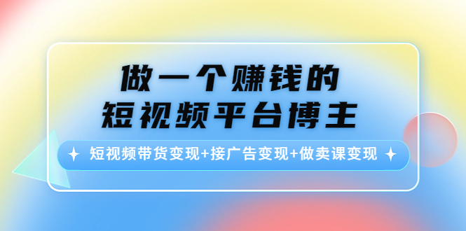 （4298期）做一个赚钱的短视频平台博主：短视频带货变现+接广告变现+做卖课变现插图