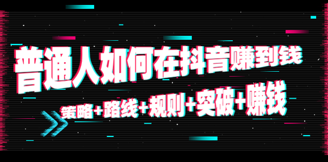 （4381期）普通人如何在抖音赚到钱：策略+路线+规则+突破+赚钱（10节课）插图