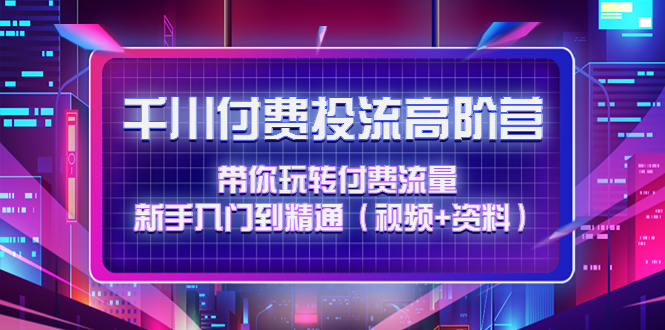 （4466期）千川付费投流高阶训练营：带你玩转付费流量，新手入门到精通（视频+资料）插图