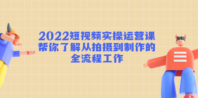 （4462期）2022短视频实操运营课：帮你了解从拍摄到制作的全流程工作!插图