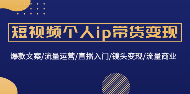 （4595期）短视频个人ip带货变现：爆款文案/流量运营/直播入门/镜头变现/流量商业插图