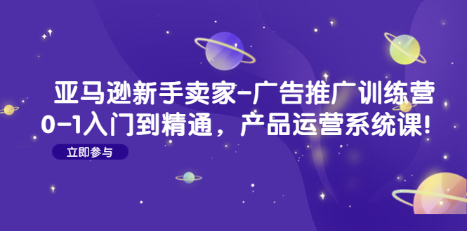 （4621期）亚马逊新手卖家-广告推广训练营：0-1入门到精通，产品运营系统课！插图