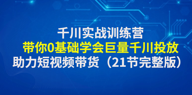 （4617期）千川实战训练营：带你0基础学会巨量千川投放，助力短视频带货（21节完整…插图