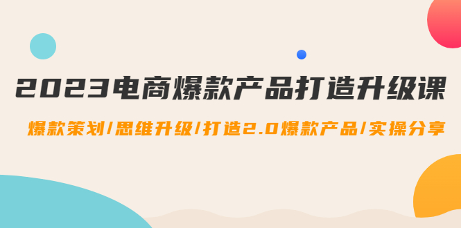 （4611期）2023电商爆款产品打造升级课：爆款策划/思维升级/打造2.0爆款产品/【推荐】插图