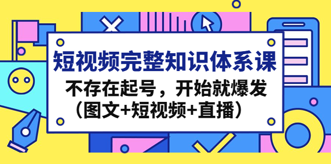 （4672期）短视频完整知识体系课，不存在起号，开始就爆发（图文+短视频+直播）插图