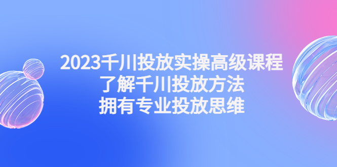 （4667期）2023千川投放实操高级课程：了解千川投放方法，拥有专业投放思维插图