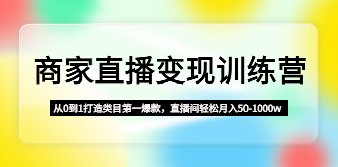 （4736期）商家直播变现训练营：从0到1打造类目第一爆款，直播间轻松月入50-1000w插图