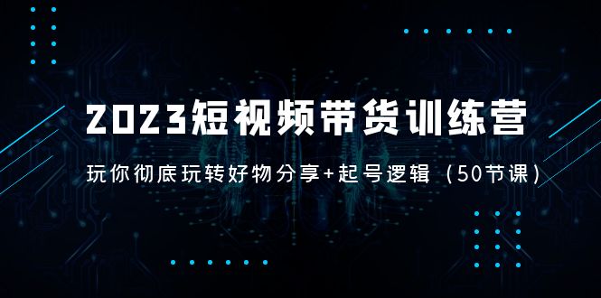 （5071期）2023短视频带货训练营：带你彻底玩转好物分享+起号逻辑（50节课）插图