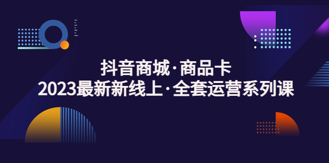 （5069期）抖音商城·商品卡，2023最新新线上·全套运营系列课！插图