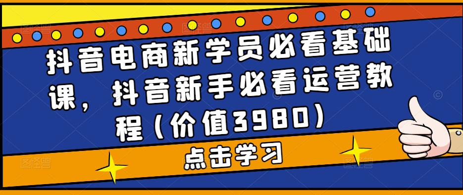 （5134期）抖音电商新学员必看基础课，抖音新手必看运营教程(价值3980)插图