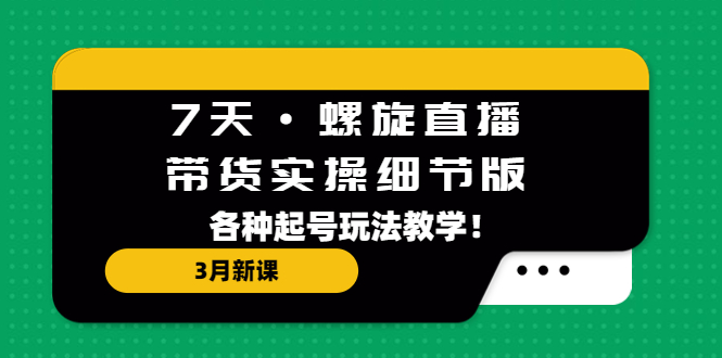 （5165期）7天·螺旋直播·带货实操细节版：3月新课，各种起号玩法教学！插图