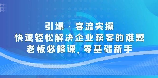 （5205期）引爆·客流实操：快速轻松解决企业获客的难题，老板必修课，零基础新手插图