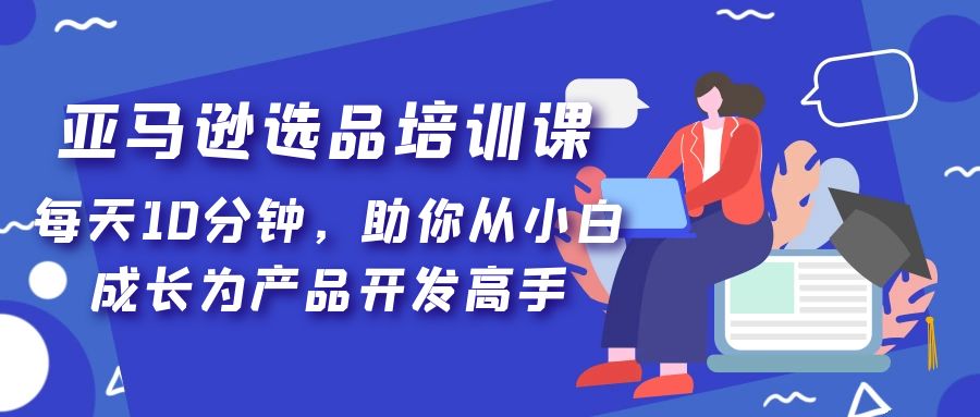 （5290期）亚马逊选品培训课，每天10分钟，助你从小白成长为产品开发高手！插图