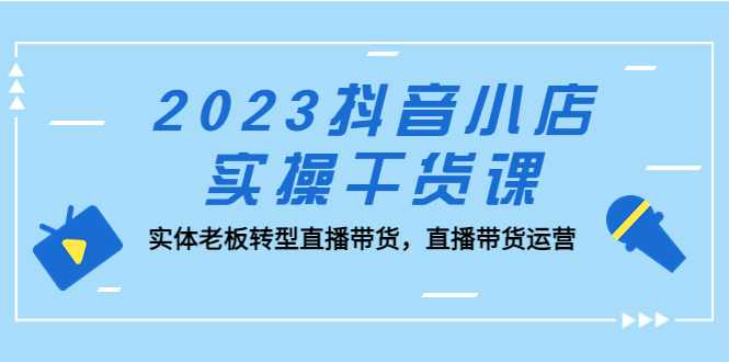 （5280期）2023抖音小店实操干货课：实体老板转型直播带货，直播带货运营！插图