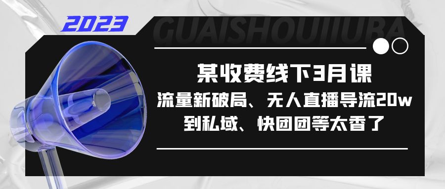 （5317期）某收费线下3月课，流量新破局、无人直播导流20w到私域、快团团等太香了插图