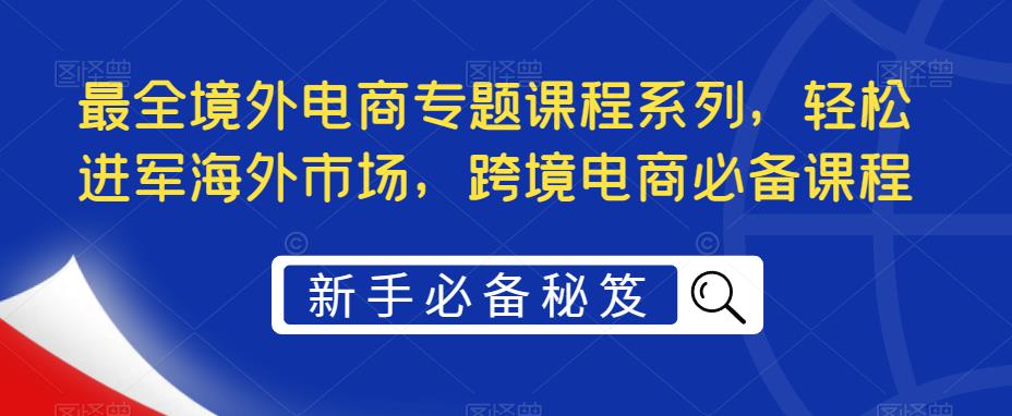 （5361期）最全境外电商专题课程系列，轻松进军海外市场，跨境电商必备课程插图