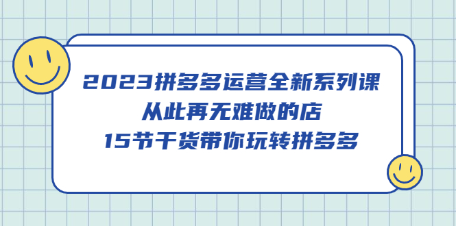 （5414期）2023拼多多运营全新系列课，从此再无难做的店，15节干货带你玩转拼多多插图