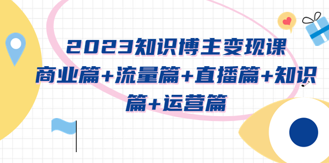 （5529期）2023知识博主变现实战进阶课：商业篇+流量篇+直播篇+知识篇+运营篇插图