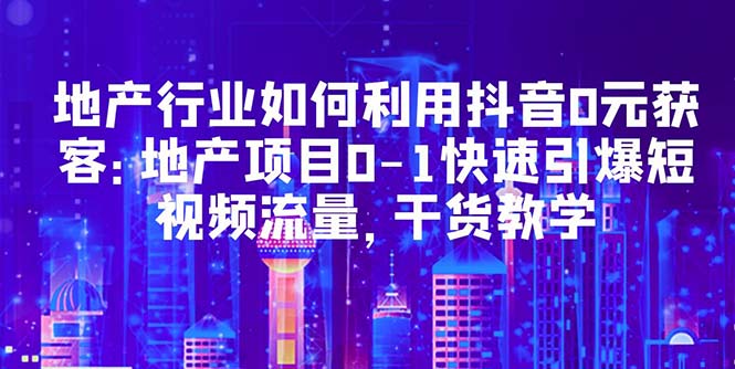 （5549期）地产行业如何利用抖音0元获客：地产项目0-1快速引爆短视频流量，干货教学插图