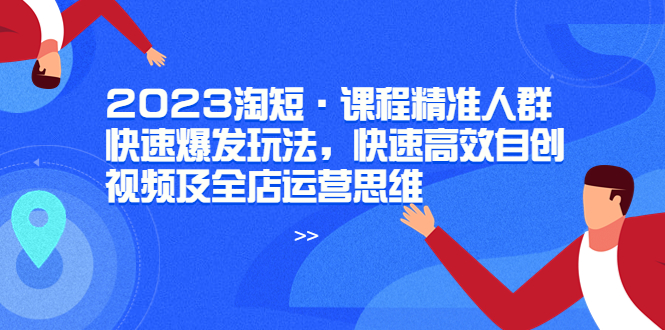 （6045期）2023淘短·课程精准人群快速爆发玩法，快速高效自创视频及全店运营思维插图