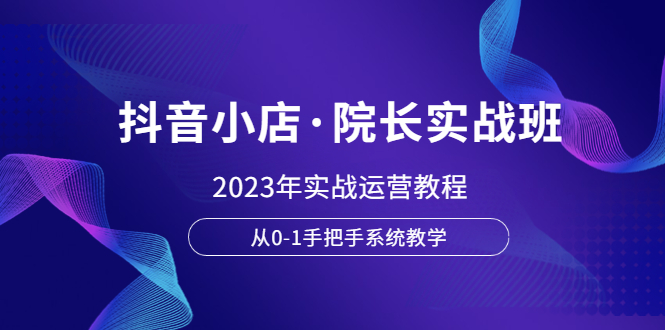 （6031期）抖音小店·院长实战班，2023年实战运营教程，从0-1手把手系统教学插图