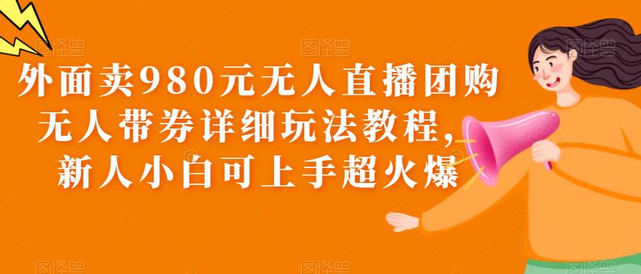 （6086期）外面卖980元无人直播团购无人带券详细玩法教程，新人小白可上手超火爆插图