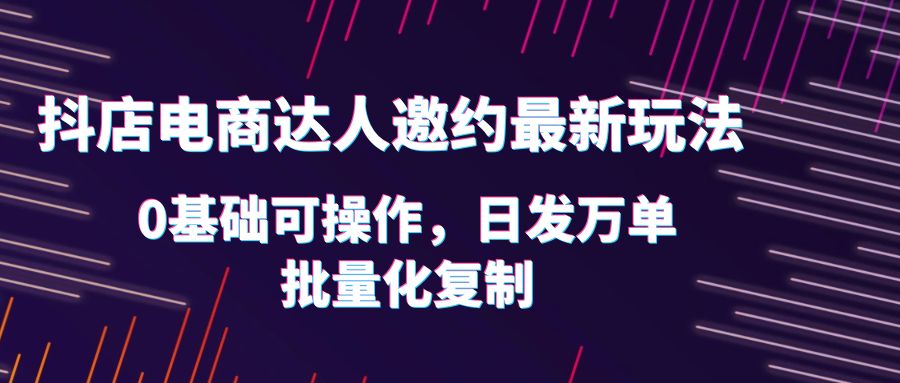 （6153期）抖店电商达人邀约最新玩法，0基础可操作，日发万单，批量化复制！插图