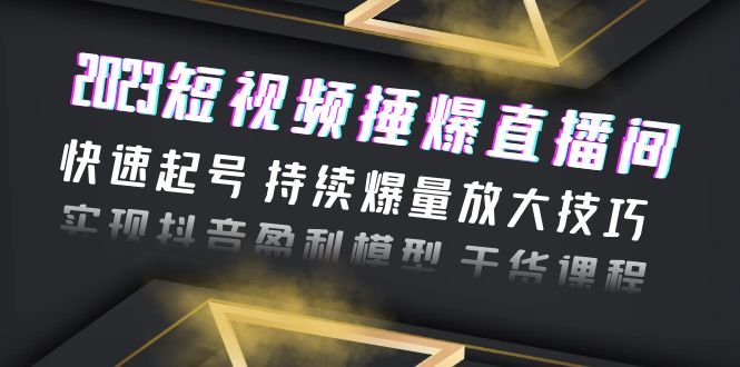 （6275期）2023短视频捶爆直播间：快速起号 持续爆量放大技巧 实现抖音盈利模型 干货插图