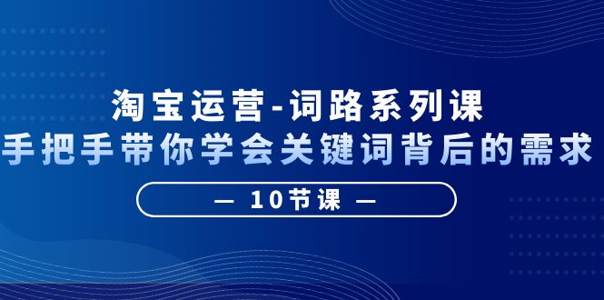 （6318期）淘宝运营-词路系列课：手把手带你学会关键词背后的需求（10节课）插图