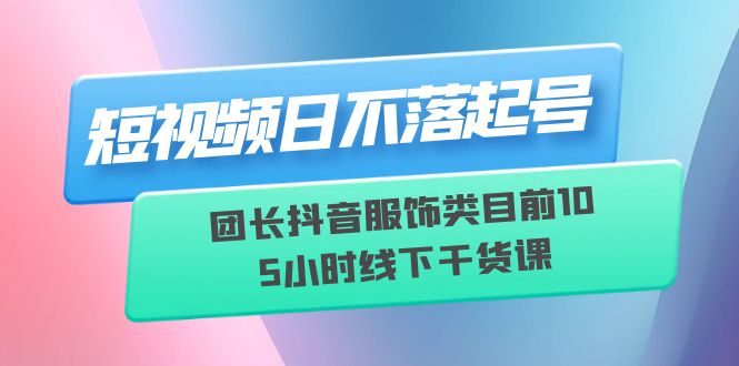 （6311期）短视频日不落起号【6月11线下课】团长抖音服饰类目前10 5小时线下干货课插图