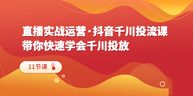 （6341期）直播实战运营·抖音千川投流课，带你快速学会千川投放（11节课）插图