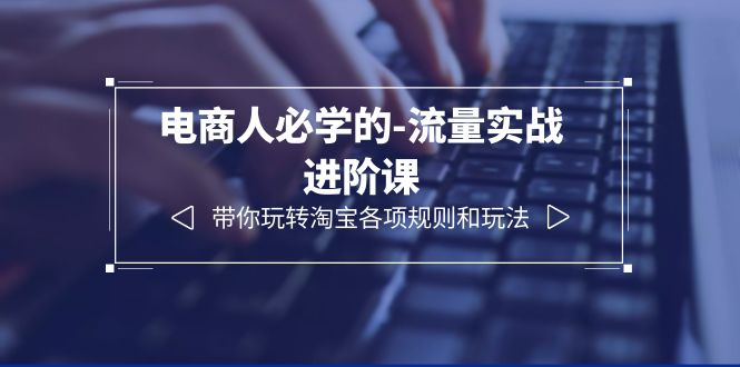 （6330期）电商人必学的-流量实战进阶课：带你玩转淘宝各项规则和玩法（12节课）插图