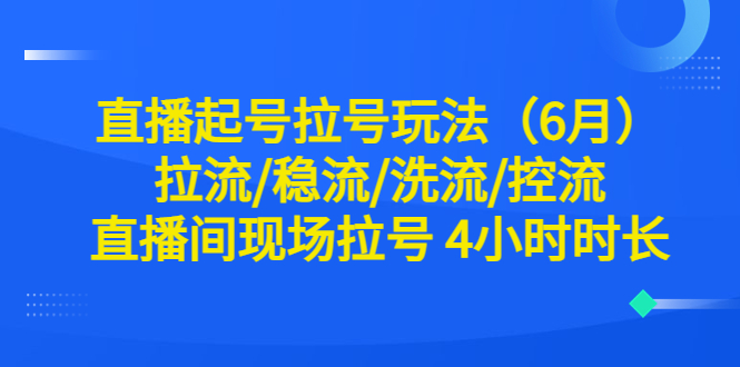 （6362期）直播起号拉号玩法（6月）拉流/稳流/洗流/控流 直播间现场拉号 4小时时长插图