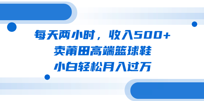 （6437期）每天两小时，收入500+，卖莆田高端篮球鞋，小白轻松月入过万（教程+素材）插图